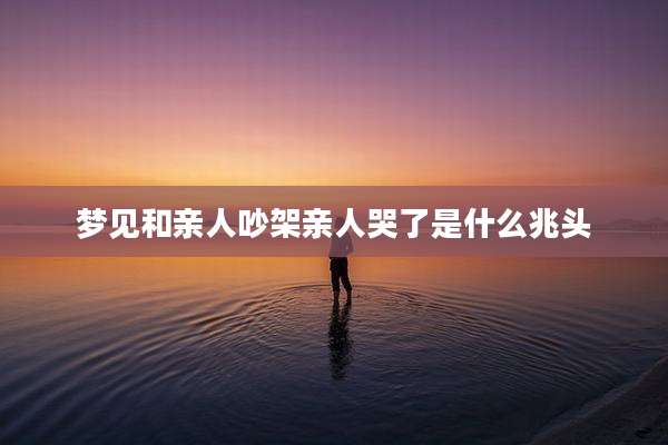 梦见和亲人吵架亲人哭了是什么兆头