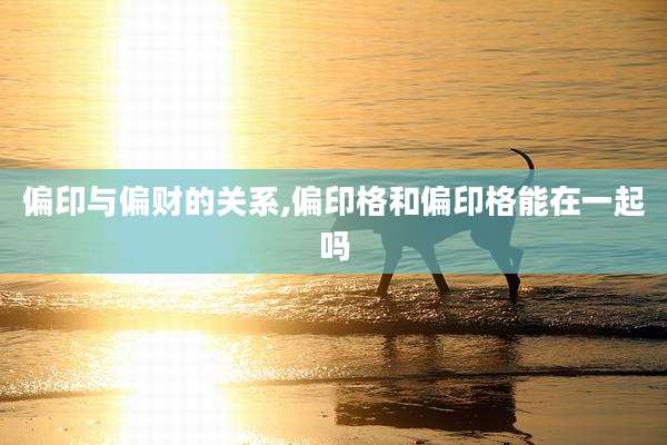 偏印与偏财的关系,偏印格和偏印格能在一起吗