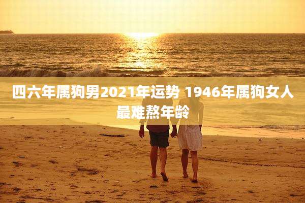 四六年属狗男2021年运势 1946年属狗女人最难熬年龄