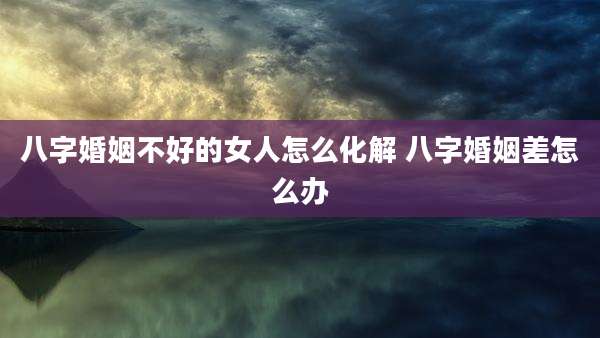八字婚姻不好的女人怎么化解 八字婚姻差怎么办