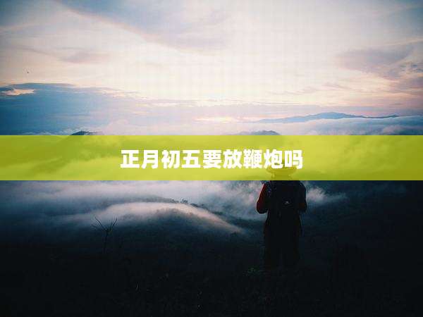 正月初五要放鞭炮吗