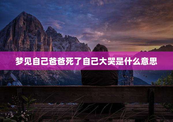 梦见自己爸爸死了自己大哭是什么意思