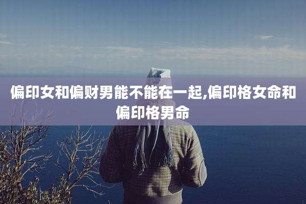 偏印女和偏财男能不能在一起,偏印格女命和偏印格男命
