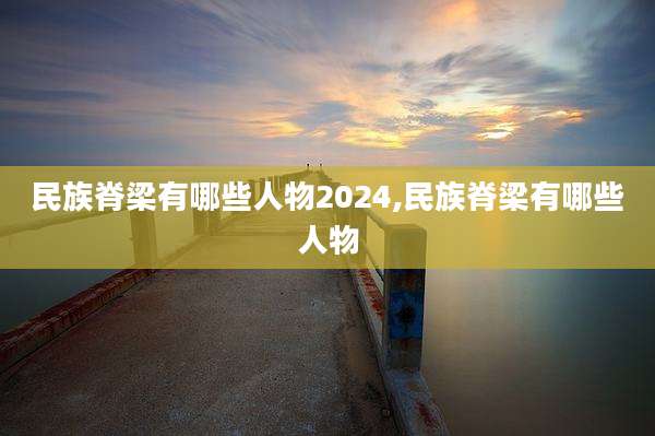民族脊梁有哪些人物2024,民族脊梁有哪些人物