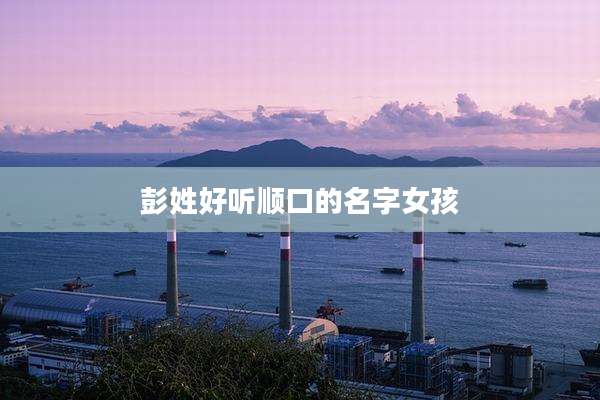 彭姓好听顺口的名字女孩
