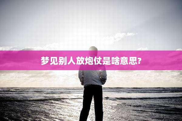 梦见别人放炮仗是啥意思?