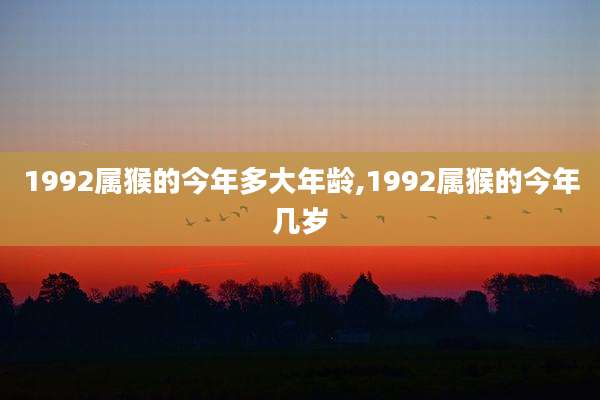 1992属猴的今年多大年龄,1992属猴的今年几岁