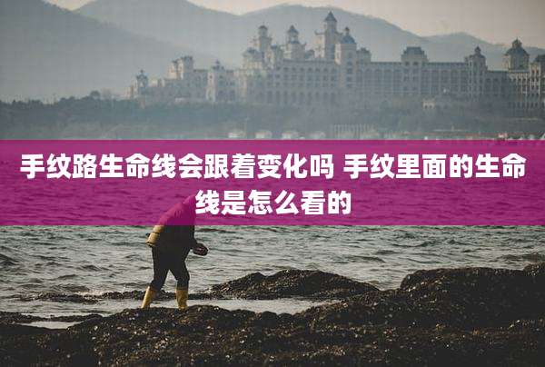 手纹路生命线会跟着变化吗 手纹里面的生命线是怎么看的