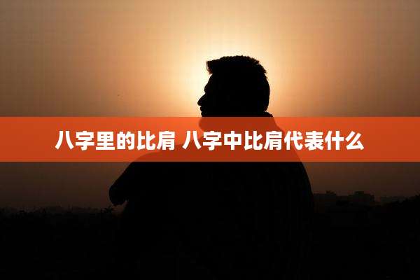 八字里的比肩 八字中比肩代表什么