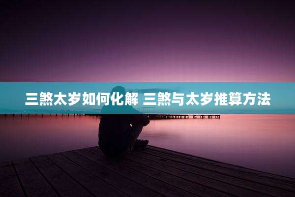 三煞太岁如何化解 三煞与太岁推算方法