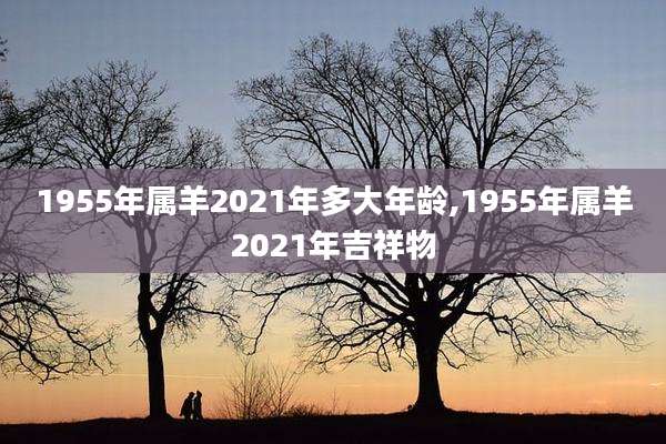 1955年属羊2021年多大年龄,1955年属羊2021年吉祥物
