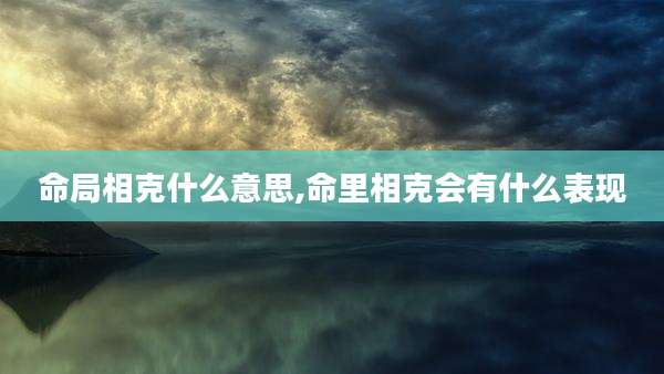 命局相克什么意思,命里相克会有什么表现