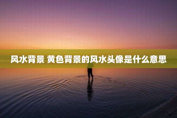 风水背景 黄色背景的风水头像是什么意思