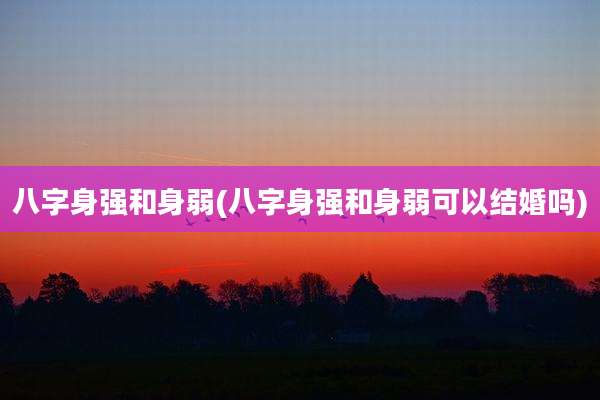 八字身强和身弱(八字身强和身弱可以结婚吗)