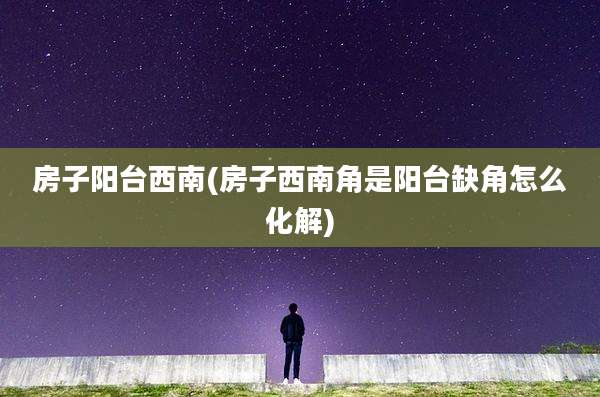 房子阳台西南(房子西南角是阳台缺角怎么化解)