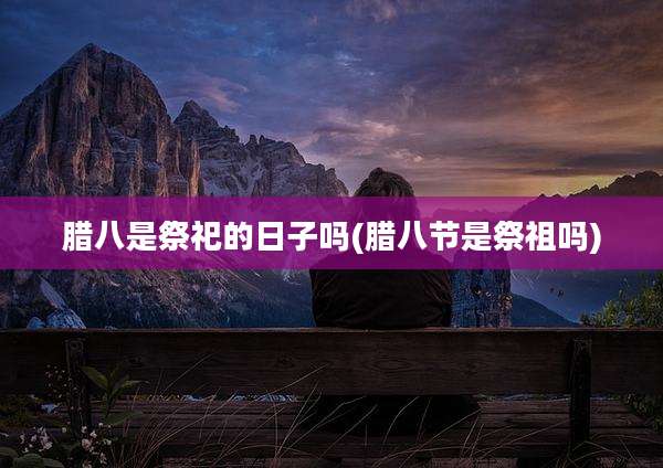 腊八是祭祀的日子吗(腊八节是祭祖吗)