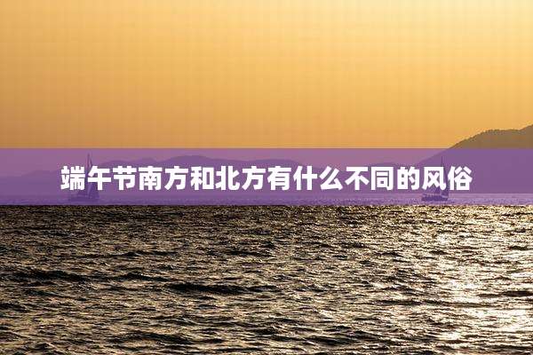 端午节南方和北方有什么不同的风俗