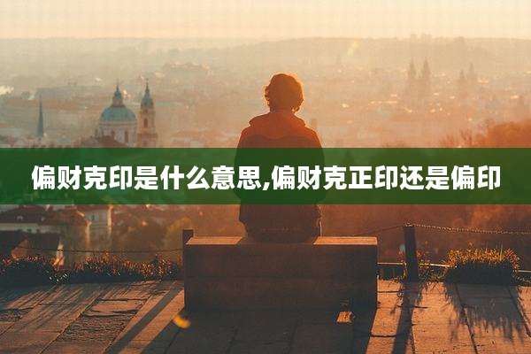 偏财克印是什么意思,偏财克正印还是偏印