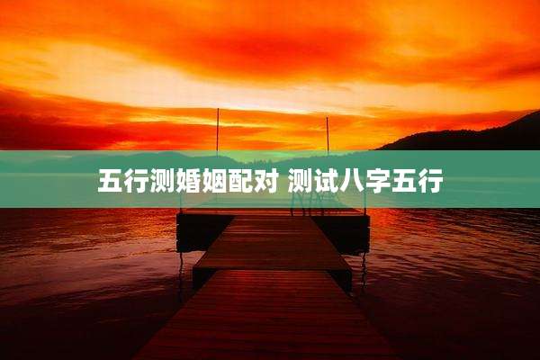 五行测婚姻配对 测试八字五行