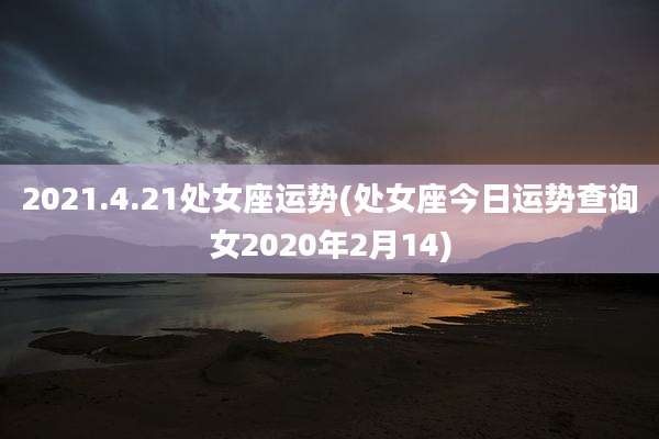 2021.4.21处女座运势(处女座今日运势查询女2020年2月14)