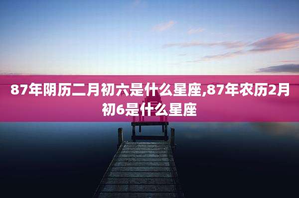 87年阴历二月初六是什么星座,87年农历2月初6是什么星座
