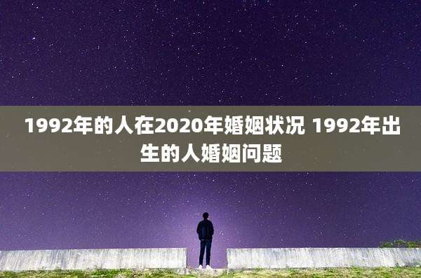 1992年的人在2020年婚姻状况 1992年出生的人婚姻问题