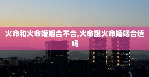 火命和火命婚姻合不合,火命跟火命婚姻合适吗
