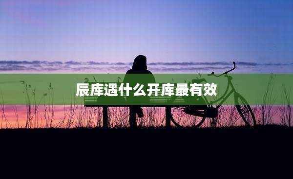 辰库遇什么开库最有效