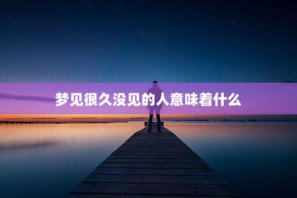 梦见很久没见的人意味着什么