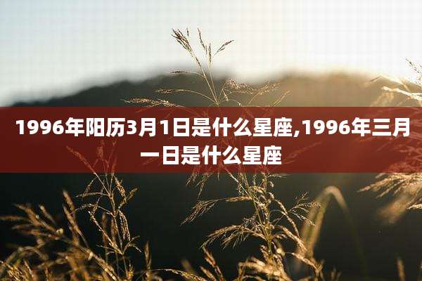 1996年阳历3月1日是什么星座,1996年三月一日是什么星座