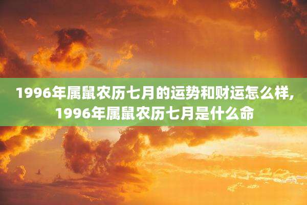 1996年属鼠农历七月的运势和财运怎么样,1996年属鼠农历七月是什么命