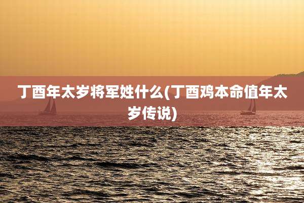 丁酉年太岁将军姓什么(丁酉鸡本命值年太岁传说)