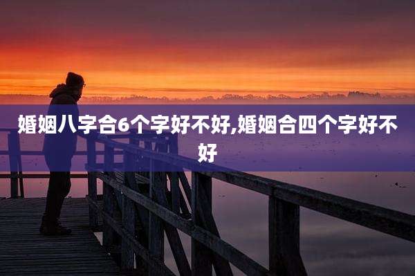 婚姻八字合6个字好不好,婚姻合四个字好不好