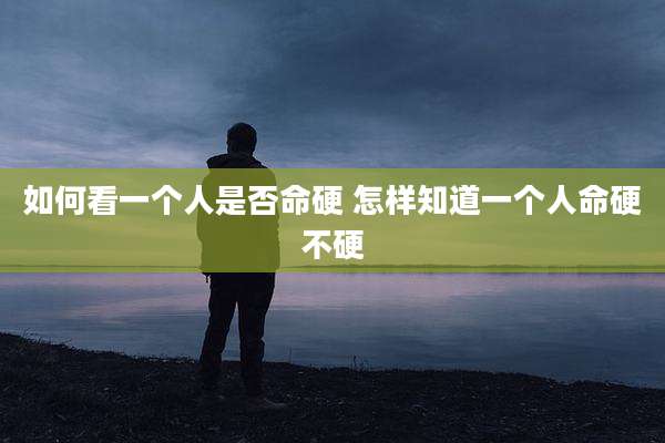 如何看一个人是否命硬 怎样知道一个人命硬不硬