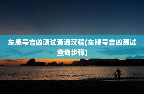 车牌号吉凶测试查询汉程(车牌号吉凶测试查询步骤)