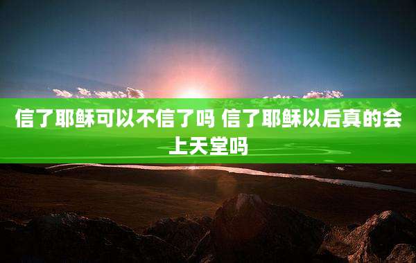 信了耶稣可以不信了吗 信了耶稣以后真的会上天堂吗