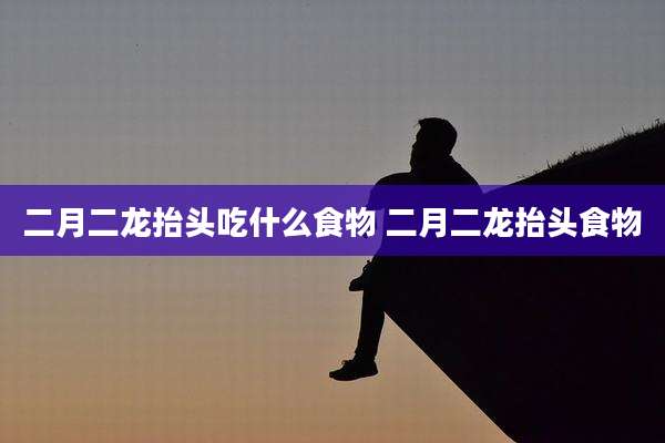 二月二龙抬头吃什么食物 二月二龙抬头食物