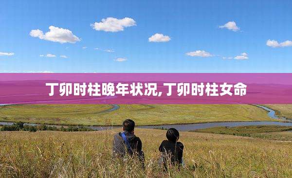 丁卯时柱晚年状况,丁卯时柱女命