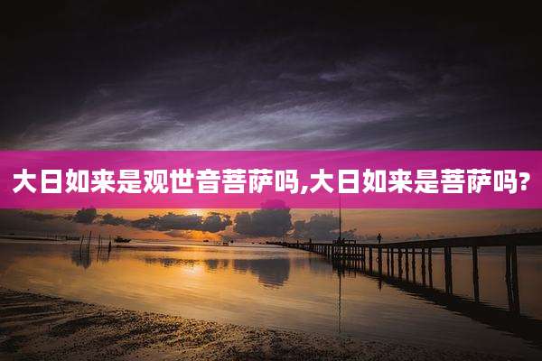 大日如来是观世音菩萨吗,大日如来是菩萨吗?