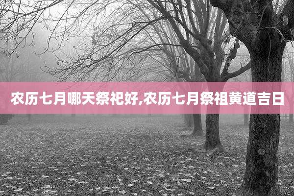 农历七月哪天祭祀好,农历七月祭祖黄道吉日