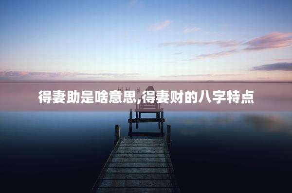 得妻助是啥意思,得妻财的八字特点