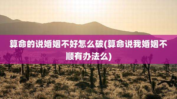 算命的说婚姻不好怎么破(算命说我婚姻不顺有办法么)