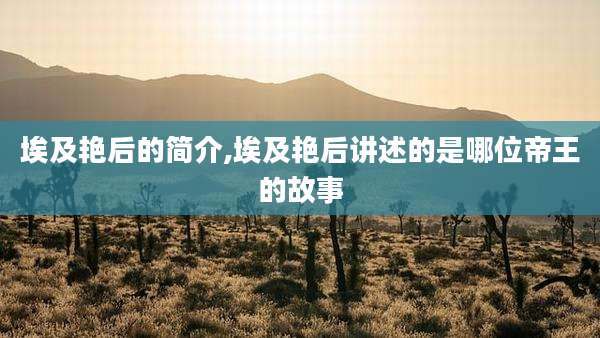 埃及艳后的简介,埃及艳后讲述的是哪位帝王的故事