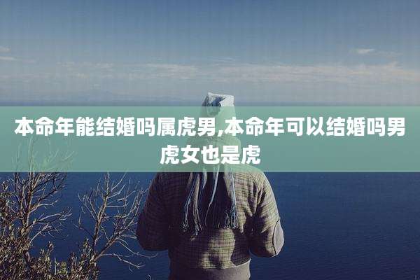 本命年能结婚吗属虎男,本命年可以结婚吗男虎女也是虎