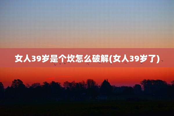 女人39岁是个坎怎么破解(女人39岁了)
