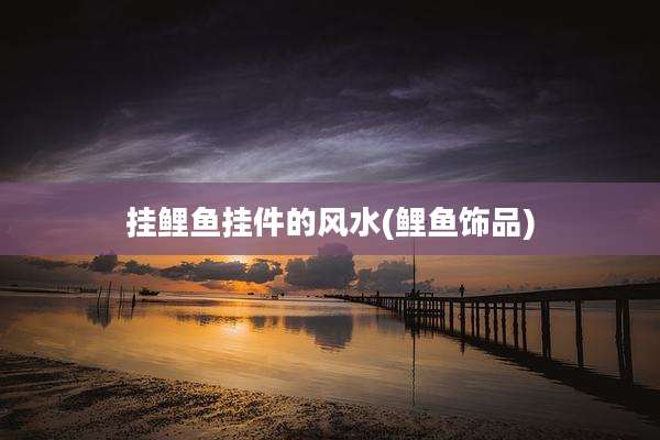 挂鲤鱼挂件的风水(鲤鱼饰品)