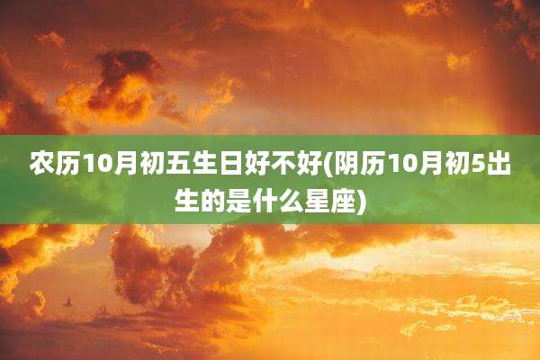 农历10月初五生日好不好(阴历10月初5出生的是什么星座)