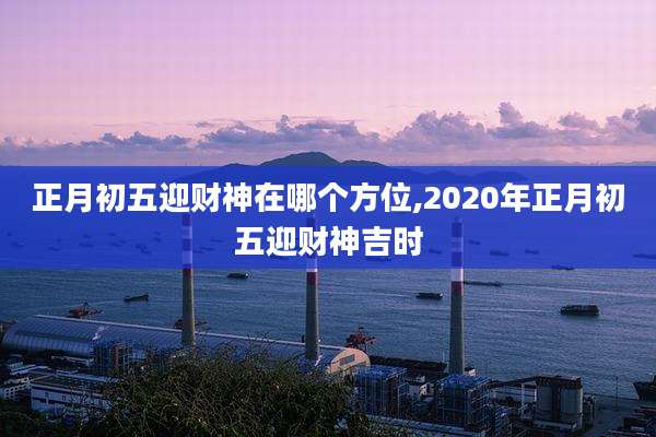 正月初五迎财神在哪个方位,2020年正月初五迎财神吉时