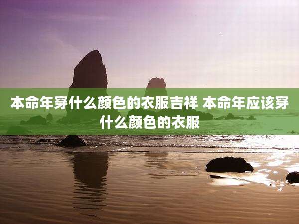 本命年穿什么颜色的衣服吉祥 本命年应该穿什么颜色的衣服