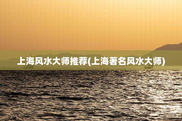 上海风水大师推荐(上海著名风水大师)